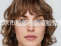 北京市脸部抽脂瘦脸整形科价格表全新公开-北京市脸部抽脂瘦脸价格行情