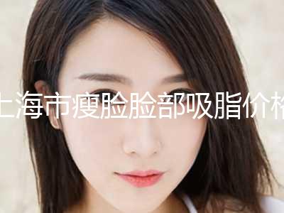 上海市瘦脸脸部吸脂价格价位表优惠官方放送-上海市瘦脸脸部吸脂均价为13281元
