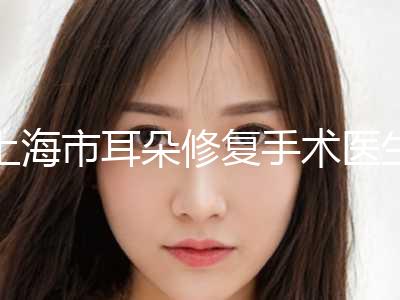 上海市耳朵修复手术医生大展示-上海市耳朵修复手术整形医生