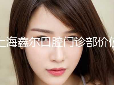 上海鑫尔口腔门诊部价位表下个月公布-附Emax牙贴面案例