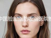 中国脸部脂肪吸脂医院推荐：脸部脂肪吸脂医院50强口碑实力名单