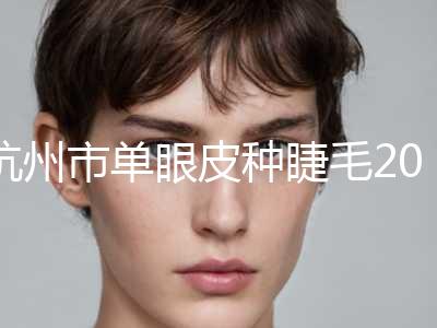 杭州市单眼皮种睫毛2024优惠价格公示(8月-3月均价为：3133元)