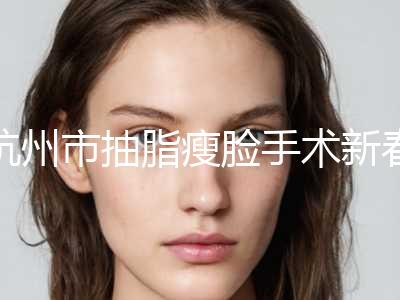 杭州市抽脂瘦脸手术新春价格表曝光(10月-4月抽脂瘦脸手术均价为：27096元)