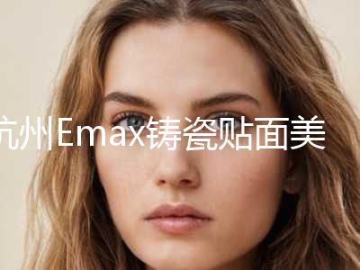 杭州Emax铸瓷贴面美容优惠