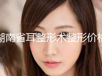 湖南省耳整形术整形价格2024版流出-均价耳整形术21035元
