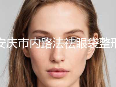安庆市内路法祛眼袋整形科价格表收费趋势(2024年01月31日内路法祛眼袋均价为：4981元)