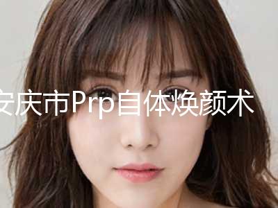 安庆市Prp自体焕颜术热门项目价格表公开-近8个月均价为7979元