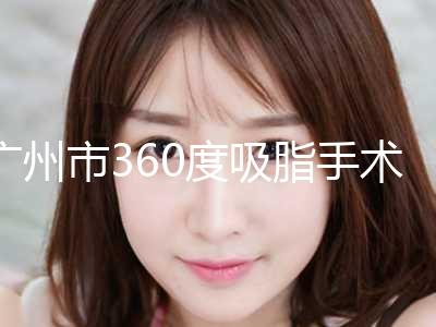 广州市360度吸脂手术价位表现已公示(360度吸脂手术均价为：15574元)