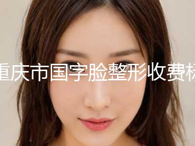 重庆市国字脸整形收费标准真实-重庆市国字脸整形价格行情