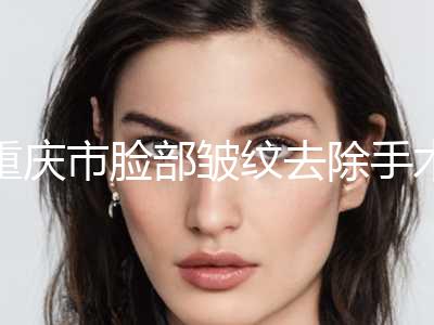 重庆市脸部皱纹去除手术项目价格表-均价脸部皱纹去除15327元