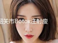 韶关市Botox注射瘦脸价格表(价目)收费明细-近8个月均价为4920元