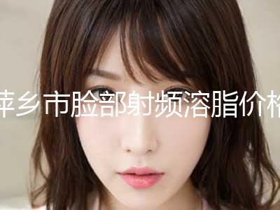萍乡市脸部射频溶脂价格表全部-萍乡市脸部射频溶脂手术价位