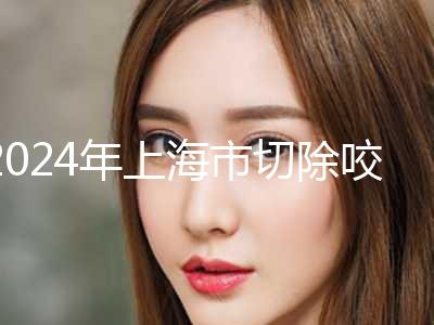 2024年上海市切除咬肌整形医院排名榜揭秘(上海市切除咬肌整形医院)