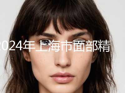 2024年上海市面部精雕术收费明细查询2024（上海市面部精雕术手术费用详情）