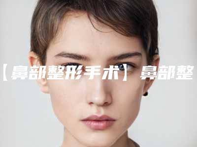 【鼻部整形手术】鼻部整形手术好在哪里(鼻整形有哪些手术方法)