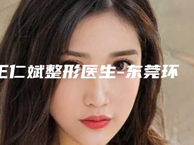 王仁斌整形医生-东莞环球美天医疗美容诊所王仁斌医师实力不接受反驳