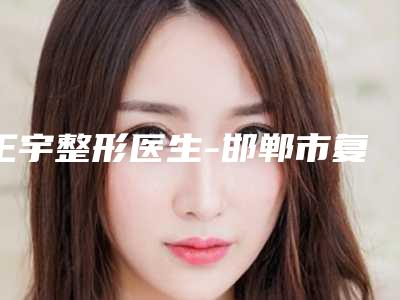王宇整形医生-邯郸市复兴区德枝美整形外科门诊部王宇医师经验丰富