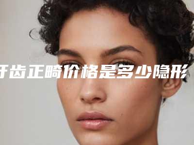 牙齿正畸价格是多少隐形矫正牙齿价格