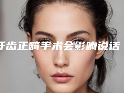 牙齿正畸手术会影响说话吗-牙齿正畸手术会影响面部表情吗