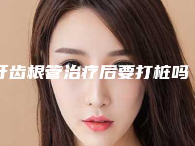 牙齿根管治疗后要打桩吗_牙齿根管治疗要拍片子吗