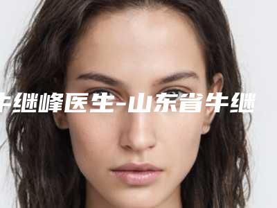 牛继峰医生-山东省牛继峰整形专家网友-靠谱