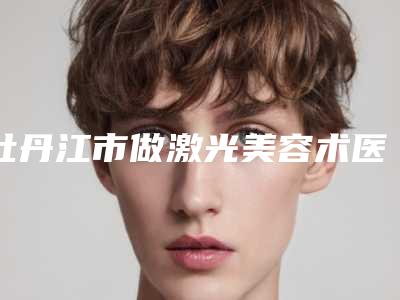 牡丹江市做激光美容术医生综合实力前十位口碑排行榜快速查看-赵晓峥医生排行前三
