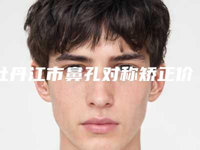 牡丹江市鼻孔对称矫正价格(费用)清单热门新版一览(牡丹江市鼻孔对称矫正费用都要多少钱呢)
