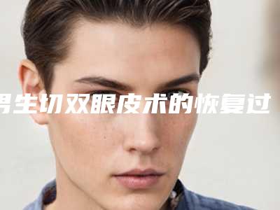 男生切双眼皮术的恢复过程及效果-男生切双眼皮的效果是否有效