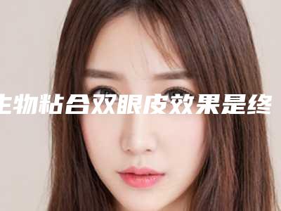 生物粘合双眼皮效果是终身的吗几天恢复好(生物黏合双眼皮)