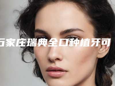 石家庄瑞典全口种植牙可以保持多久的时间