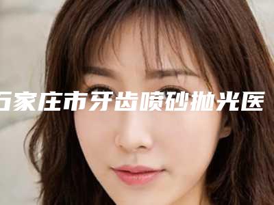 石家庄市牙齿喷砂抛光医生在榜名单十强对外公示-石家庄市侯逢春口腔医生