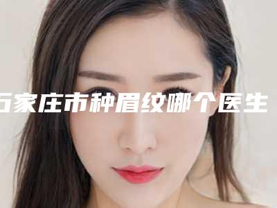 石家庄市种眉纹哪个医生最好(孙艳春医生看介绍网评不错)