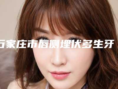 石家庄市唇侧埋伏多生牙医生在榜名单齐聚,推荐TOP10技术口碑双在线-石家庄市郭晓辉口腔医生