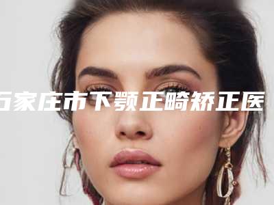 石家庄市下颚正畸矫正医院好哪家比较有实力-石家庄中心医院美容整形科解锁前三