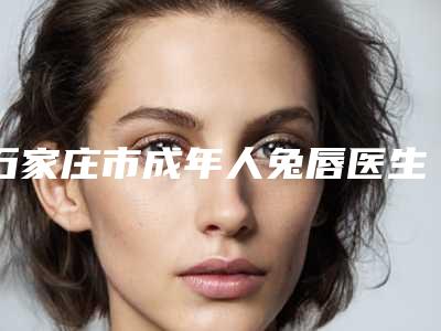 石家庄市成年人兔唇医生哪几位实力好-甄翠欣整形医生分享排名前四口碑