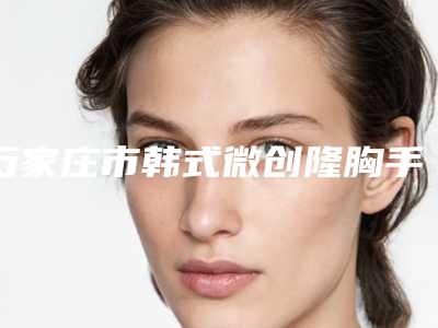 石家庄市韩式微创隆胸手术医院排名前十位都有哪家(石家庄市韩式微创隆胸手术整形医院)