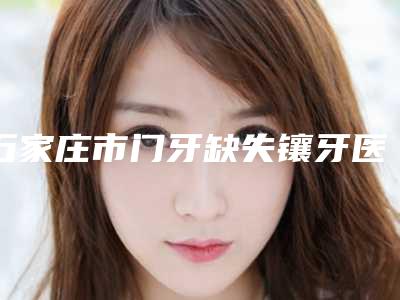 石家庄市门牙缺失镶牙医生排名榜top10强意想不到-石家庄市门牙缺失镶牙口腔医生