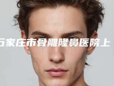 石家庄市骨雕隆鼻医院上榜名单前十强推荐(石家庄爱尚美医疗美容整形诊所技术赞价格也亲民)