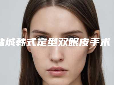 盐城韩式定型双眼皮手术安全最重要