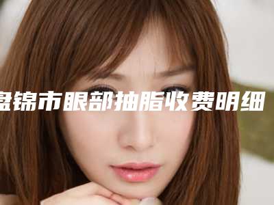 盘锦市眼部抽脂收费明细官方2025正版更新(近6个月均价为:23044元)