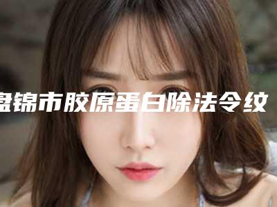 盘锦市胶原蛋白除法令纹整形科价格表全新公开(7月-1月均价为:12634元)