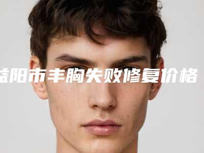 益阳市丰胸失败修复价格价位表全新一期-近8个月均价为7378元