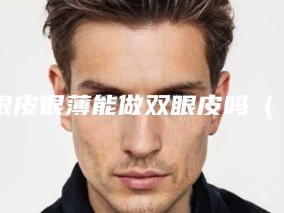 眼皮很薄能做双眼皮吗(眼皮薄可以做双眼皮)