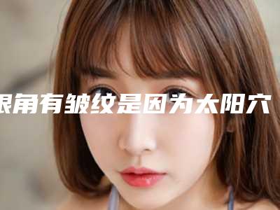 眼角有皱纹是因为太阳穴不够饱满吗,额头突然出现横皱纹