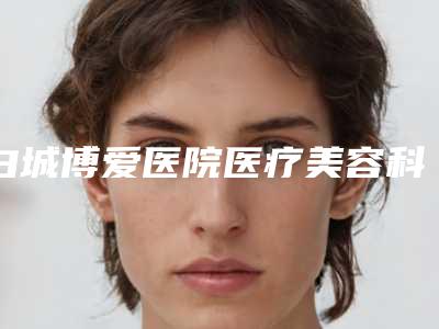 白城博爱医院医疗美容科,白城嘉颜医疗美容整形诊所项目价格表技术怎么样