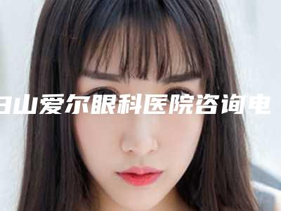 白山爱尔眼科医院咨询电话-价格价位表已上线，请查收