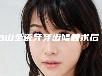白山全瓷牙牙齿修复术后后遗症