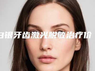 白银牙齿激光脱敏治疗价格一览表