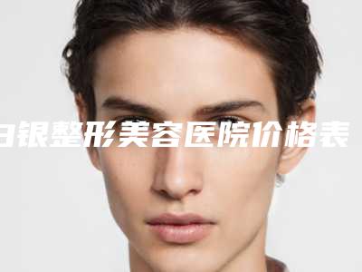 白银整形美容医院价格表2025新年曝光附大腿溶脂吸脂术案例