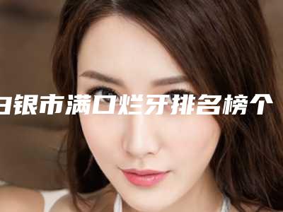 白银市满口烂牙排名榜个个都是品牌医生-白银市满口烂牙口腔医生